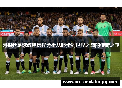 阿根廷足球辉煌历程分析从起步到世界之巅的传奇之路