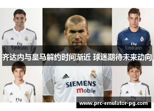 齐达内与皇马解约时间渐近 球迷期待未来动向
