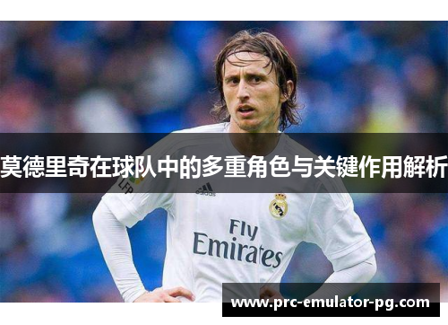 莫德里奇在球队中的多重角色与关键作用解析