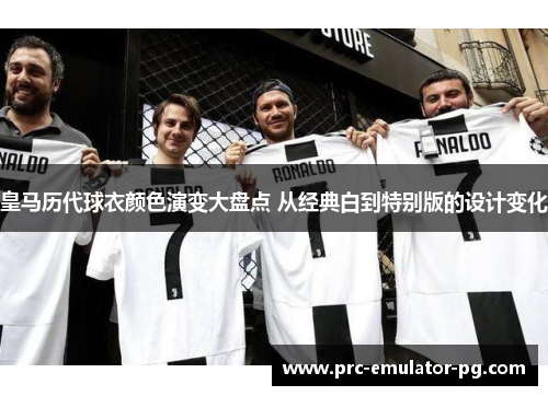 皇马历代球衣颜色演变大盘点 从经典白到特别版的设计变化 皇马历代球衣颜色演变大盘点 从经典白到特别版的设计变化
