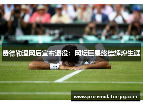 费德勒温网后宣布退役:网坛巨星终结辉煌生涯 费德勒温网后宣布退役:网坛巨星终结辉煌生涯