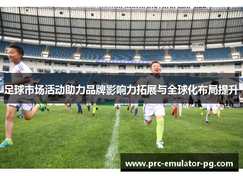 足球市场活动助力品牌影响力拓展与全球化布局提升 足球市场活动助力品牌影响力拓展与全球化布局提升