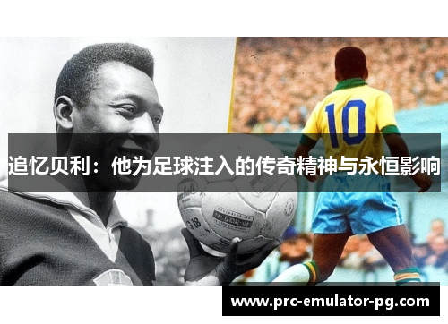 追忆贝利:他为足球注入的传奇精神与永恒影响 追忆贝利:他为足球注入的传奇精神与永恒影响