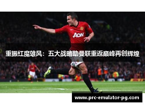 重振红魔雄风:五大战略助曼联重返巅峰再创辉煌 重振红魔雄风:五大战略助曼联重返巅峰再创辉煌