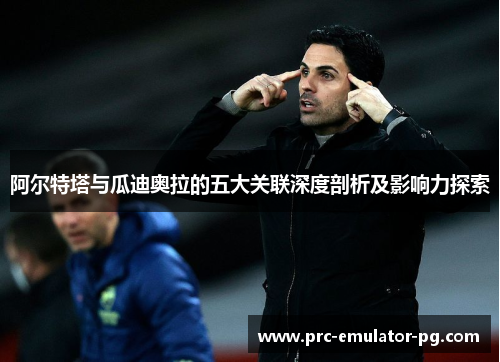 阿尔特塔与瓜迪奥拉的五大关联深度剖析及影响力探索 阿尔特塔与瓜迪奥拉的五大关联深度剖析及影响力探索