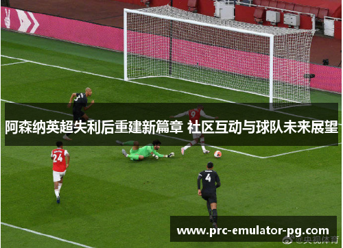 阿森纳英超失利后重建新篇章 社区互动与球队未来展望 阿森纳英超失利后重建新篇章 社区互动与球队未来展望