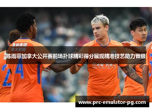 陈雨菲加拿大公开赛前场扑球精彩得分展现精准技艺助力晋级 陈雨菲加拿大公开赛前场扑球精彩得分展现精准技艺助力晋级