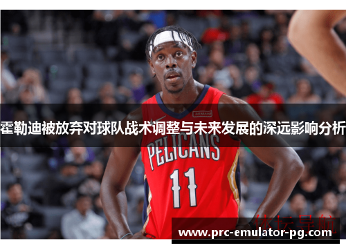 霍勒迪被放弃对球队战术调整与未来发展的深远影响分析 霍勒迪被放弃对球队战术调整与未来发展的深远影响分析