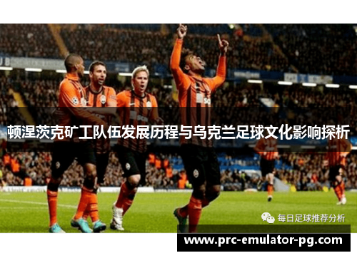顿涅茨克矿工队伍发展历程与乌克兰足球文化影响探析 顿涅茨克矿工队伍发展历程与乌克兰足球文化影响探析