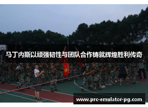 马丁内斯以顽强韧性与团队合作铸就辉煌胜利传奇 马丁内斯以顽强韧性与团队合作铸就辉煌胜利传奇