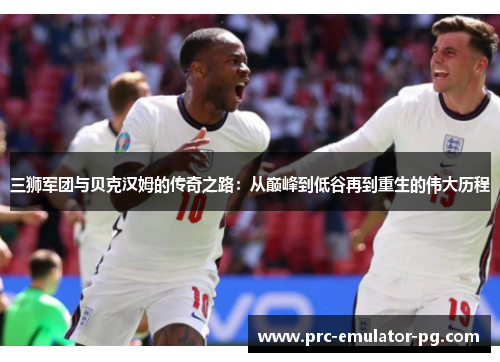 三狮军团与贝克汉姆的传奇之路:从巅峰到低谷再到重生的伟大历程 三狮军团与贝克汉姆的传奇之路:从巅峰到低谷再到重生的伟大历程