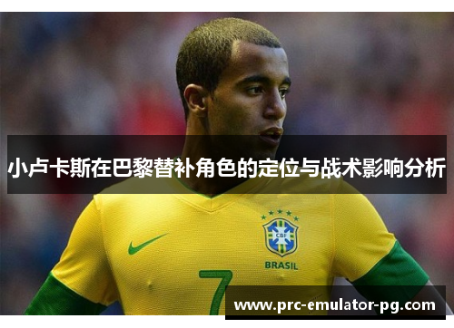 小卢卡斯在巴黎替补角色的定位与战术影响分析