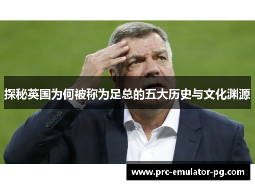 探秘英国为何被称为足总的五大历史与文化渊源 探秘英国为何被称为足总的五大历史与文化渊源