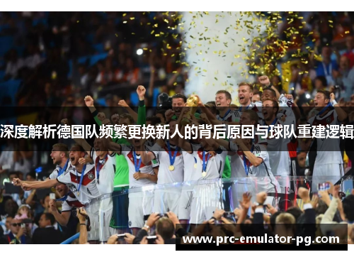 深度解析德国队频繁更换新人的背后原因与球队重建逻辑 深度解析德国队频繁更换新人的背后原因与球队重建逻辑