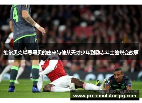 维尔贝克绰号黑贝的由来与他从天才少年到励志斗士的蜕变故事 维尔贝克绰号黑贝的由来与他从天才少年到励志斗士的蜕变故事