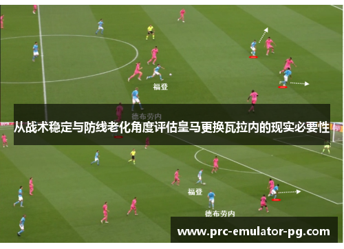 从战术稳定与防线老化角度评估皇马更换瓦拉内的现实必要性 从战术稳定与防线老化角度评估皇马更换瓦拉内的现实必要性