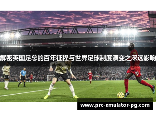解密英国足总的百年征程与世界足球制度演变之深远影响