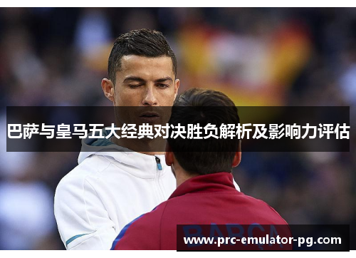 巴萨与皇马五大经典对决胜负解析及影响力评估