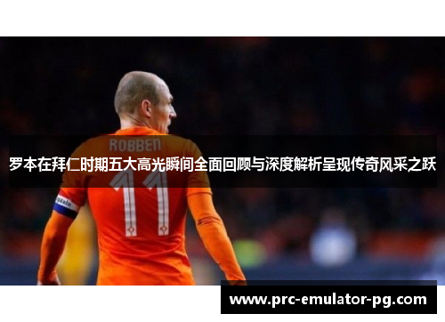 罗本在拜仁时期五大高光瞬间全面回顾与深度解析呈现传奇风采之跃