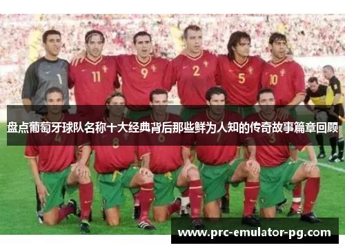 盘点葡萄牙球队名称十大经典背后那些鲜为人知的传奇故事篇章回顾