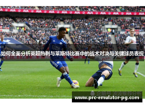 如何全面分析英超热刺与莱斯特比赛中的战术对决与关键球员表现