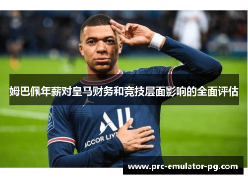 姆巴佩年薪对皇马财务和竞技层面影响的全面评估