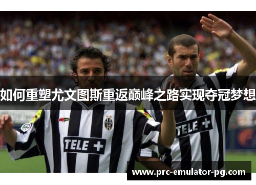 如何重塑尤文图斯重返巅峰之路实现夺冠梦想 如何重塑尤文图斯重返巅峰之路实现夺冠梦想