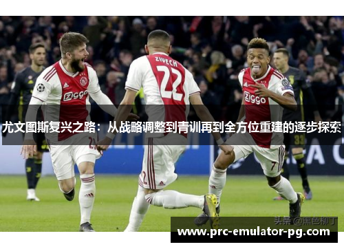 尤文图斯复兴之路:从战略调整到青训再到全方位重建的逐步探索 尤文图斯复兴之路:从战略调整到青训再到全方位重建的逐步探索