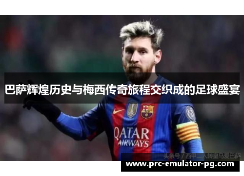 巴萨辉煌历史与梅西传奇旅程交织成的足球盛宴