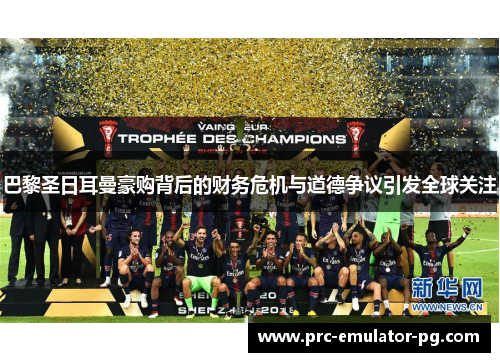 巴黎圣日耳曼豪购背后的财务危机与道德争议引发全球关注 巴黎圣日耳曼豪购背后的财务危机与道德争议引发全球关注