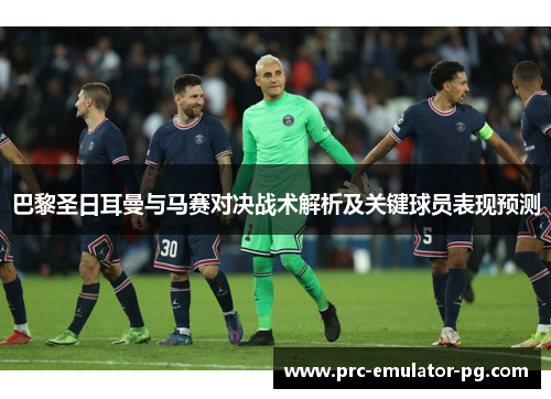 巴黎圣日耳曼与马赛对决战术解析及关键球员表现预测 巴黎圣日耳曼与马赛对决战术解析及关键球员表现预测