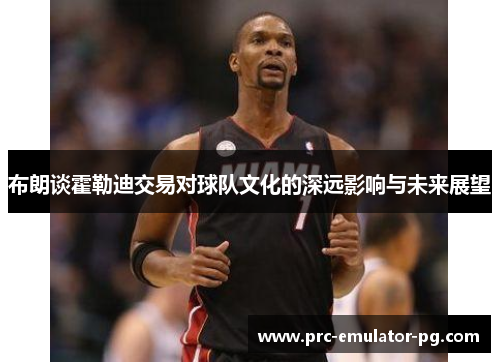 布朗谈霍勒迪交易对球队文化的深远影响与未来展望 布朗谈霍勒迪交易对球队文化的深远影响与未来展望