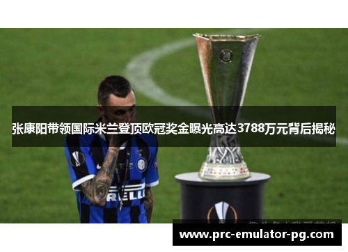 张康阳带领国际米兰登顶欧冠奖金曝光高达3788万元背后揭秘