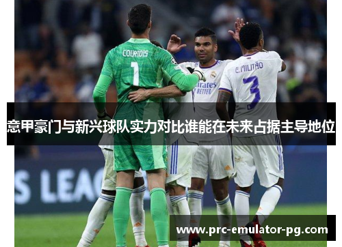 意甲豪门与新兴球队实力对比谁能在未来占据主导地位