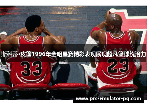 斯科蒂·皮蓬1996年全明星赛精彩表现展现超凡篮球统治力 斯科蒂·皮蓬1996年全明星赛精彩表现展现超凡篮球统治力