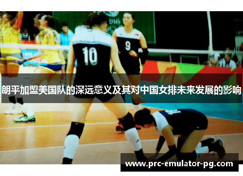 朗平加盟美国队的深远意义及其对中国女排未来发展的影响