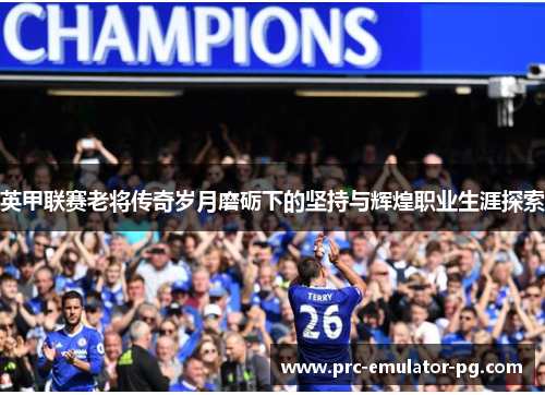 英甲联赛老将传奇岁月磨砺下的坚持与辉煌职业生涯探索 英甲联赛老将传奇岁月磨砺下的坚持与辉煌职业生涯探索