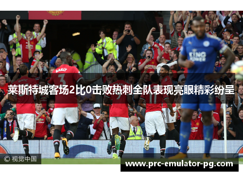 莱斯特城客场2比0击败热刺全队表现亮眼精彩纷呈 莱斯特城客场2比0击败热刺全队表现亮眼精彩纷呈