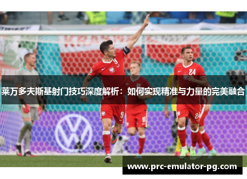 莱万多夫斯基射门技巧深度解析:如何实现精准与力量的完美融合 莱万多夫斯基射门技巧深度解析:如何实现精准与力量的完美融合