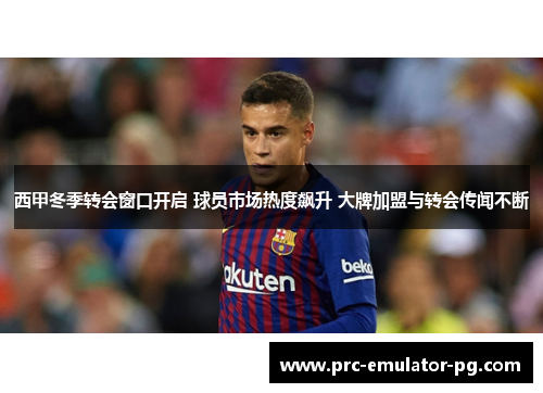 西甲冬季转会窗口开启 球员市场热度飙升 大牌加盟与转会传闻不断 西甲冬季转会窗口开启 球员市场热度飙升 大牌加盟与转会传闻不断
