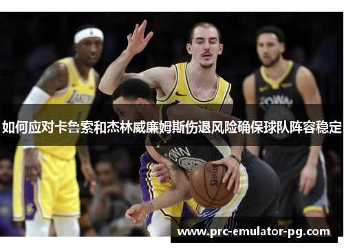 如何应对卡鲁索和杰林威廉姆斯伤退风险确保球队阵容稳定