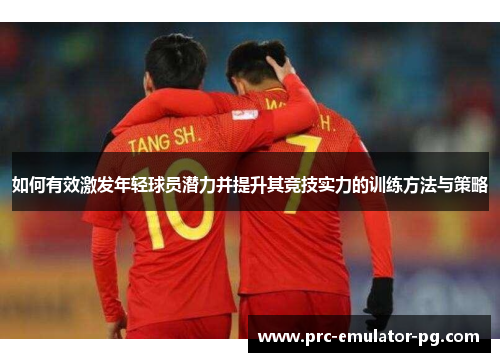 如何有效激发年轻球员潜力并提升其竞技实力的训练方法与策略