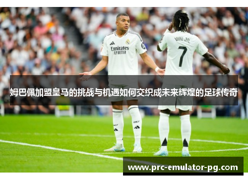 姆巴佩加盟皇马的挑战与机遇如何交织成未来辉煌的足球传奇