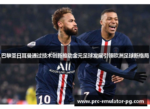 巴黎圣日耳曼通过技术创新推动金元足球发展引领欧洲足球新格局
