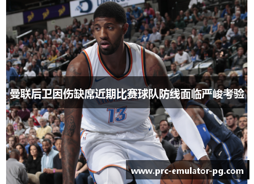 曼联后卫因伤缺席近期比赛球队防线面临严峻考验