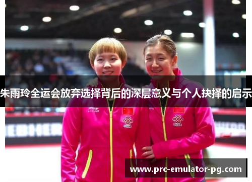 朱雨玲全运会放弃选择背后的深层意义与个人抉择的启示 朱雨玲全运会放弃选择背后的深层意义与个人抉择的启示