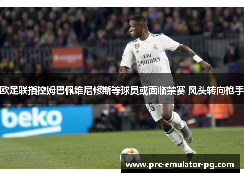 欧足联指控姆巴佩维尼修斯等球员或面临禁赛 风头转向枪手