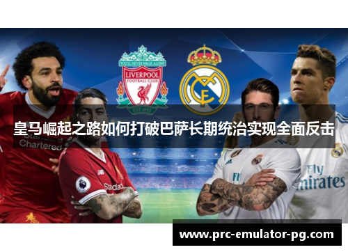 皇马崛起之路如何打破巴萨长期统治实现全面反击