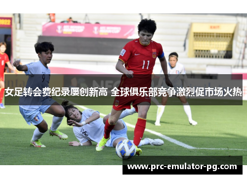 女足转会费纪录屡创新高 全球俱乐部竞争激烈促市场火热 女足转会费纪录屡创新高 全球俱乐部竞争激烈促市场火热