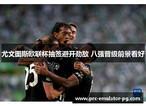 尤文图斯欧联杯抽签避开劲敌 八强晋级前景看好 尤文图斯欧联杯抽签避开劲敌 八强晋级前景看好